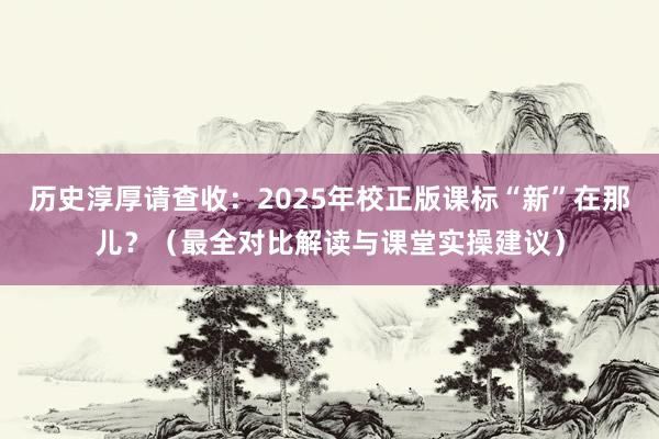 历史淳厚请查收:2025年校正版课标“新”在那儿?(最全对比解读与课堂实操建议)