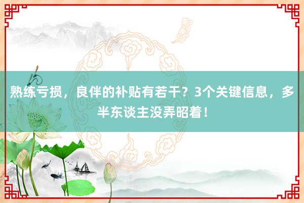 熟练亏损,良伴的补贴有若干?3个关键信息,多半东谈主没弄昭着!